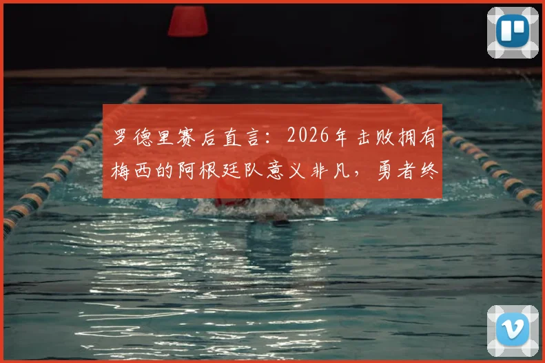 罗德里赛后直言:2026年击败拥有梅西的阿根廷队意义非凡,勇者终获天佑