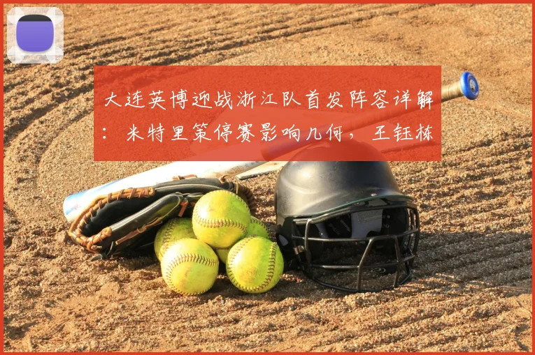 大连英博迎战浙江队首发阵容详解：米特里策停赛影响几何，王钰栋、毛伟杰先发能否扛起大旗？