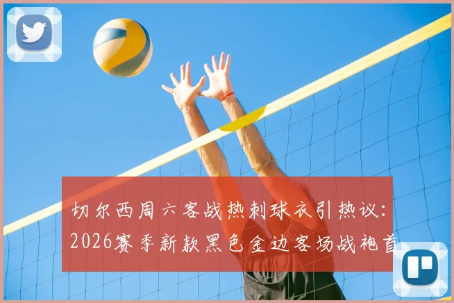切尔西周六客战热刺球衣引热议：2026赛季新款黑色金边客场战袍首次亮相