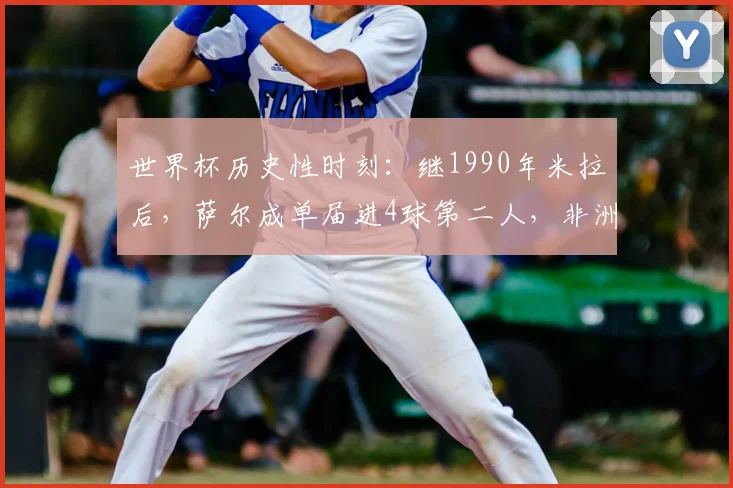 世界杯历史性时刻:继1990年米拉后,萨尔成单届进4球第二人,非洲球员的荣耀之路