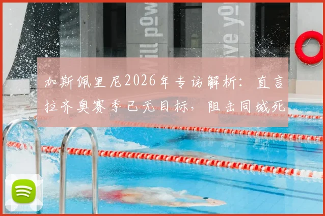 加斯佩里尼2026年专访解析：直言拉齐奥赛季已无目标，阻击同城死敌罗马成蓝鹰唯一赛场动力