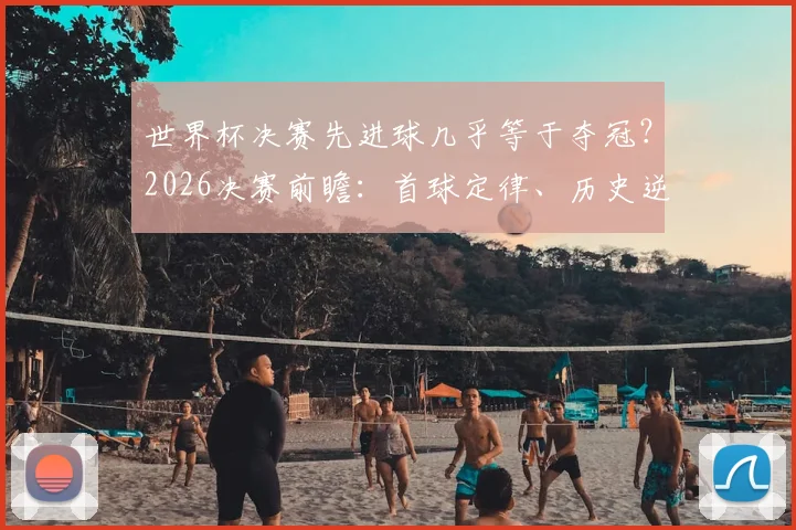 世界杯决赛先进球几乎等于夺冠？2026决赛前瞻：首球定律、历史逆转与关键解读