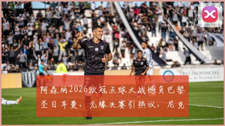 阿森纳2026欧冠点球大战憾负巴黎圣日耳曼,无缘决赛引热议,尼克斯球星哈特犀利点评赛事质量