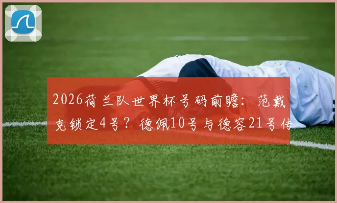 2026荷兰队世界杯号码前瞻：范戴克锁定4号？德佩10号与德容21号传承在即，附最新阵容预测