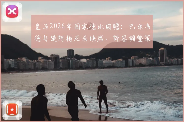 皇马2026年国家德比前瞻:巴尔韦德与楚阿梅尼或缺席,阵容调整策略深度分析