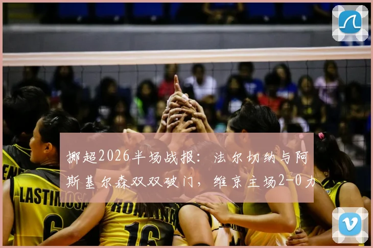 挪超2026半场战报：法尔切纳与阿斯基尔森双双破门，维京主场2-0力压罗森博格，赛事回顾与战术解读