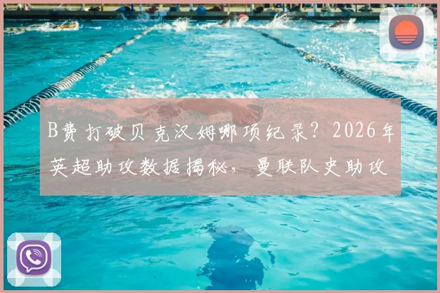 B费打破贝克汉姆哪项纪录?2026年英超助攻数据揭秘,曼联队史助攻榜排名引热议