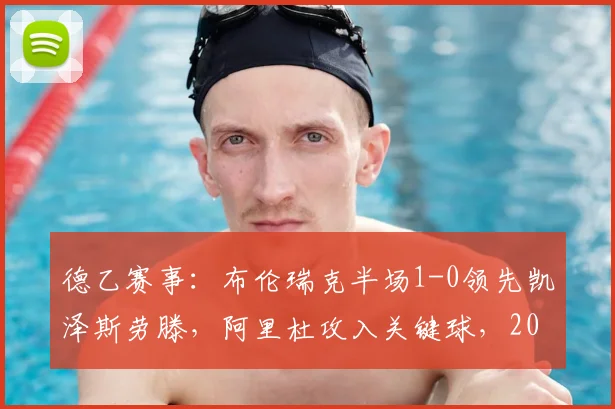 德乙赛事：布伦瑞克半场1-0领先凯泽斯劳滕，阿里杜攻入关键球，2026赛季冲甲形势分析