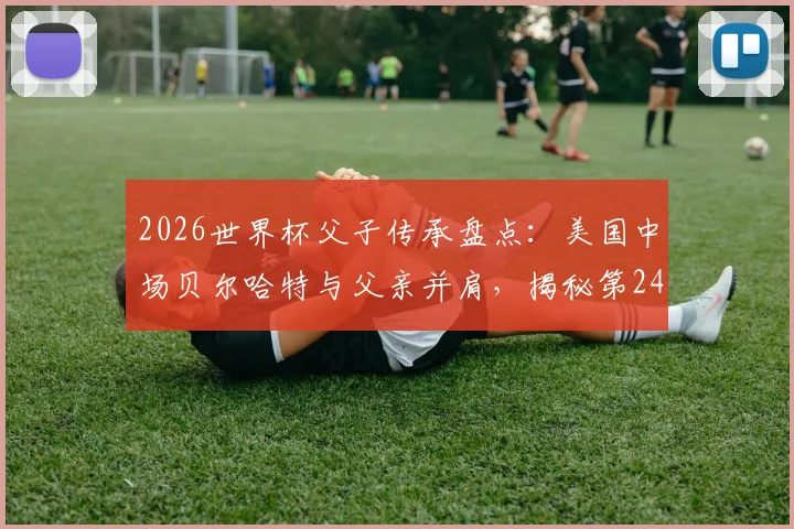2026世界杯父子传承盘点:美国中场贝尔哈特与父亲并肩,揭秘第24对传奇组合背后故事