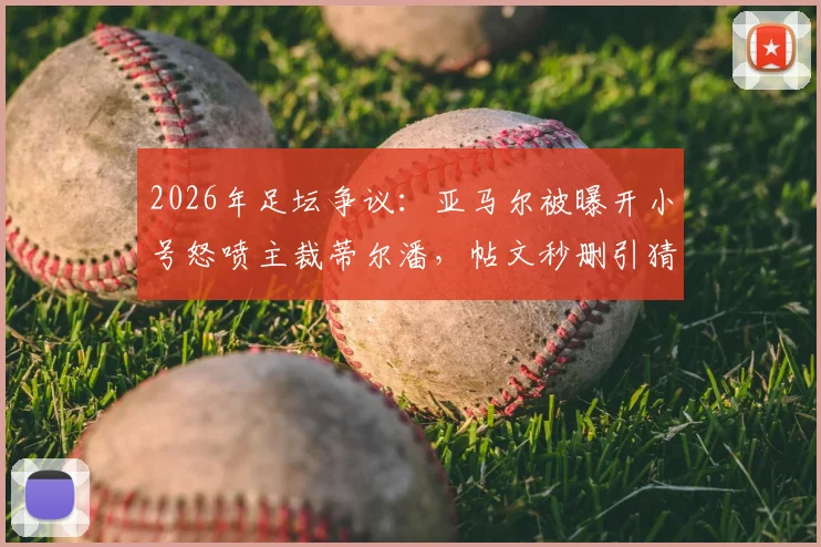 2026年足坛争议：亚马尔被曝开小号怒喷主裁蒂尔潘，帖文秒删引猜测，巴萨面临形象管理危机