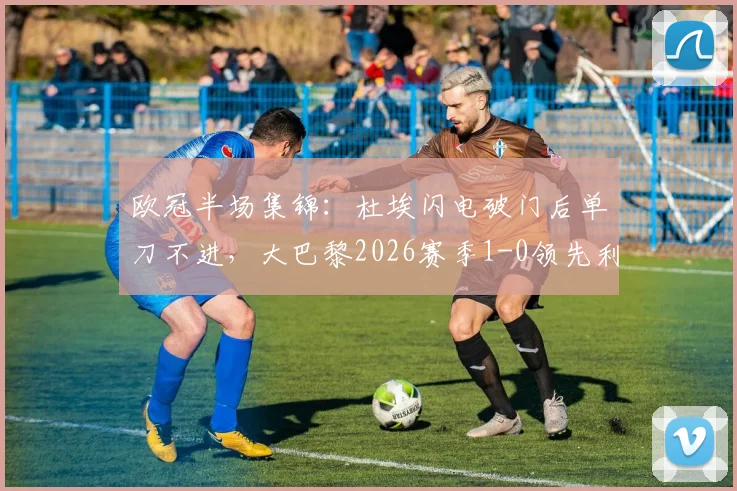 欧冠半场集锦：杜埃闪电破门后单刀不进，大巴黎2026赛季1-0领先利物浦全程录像分析