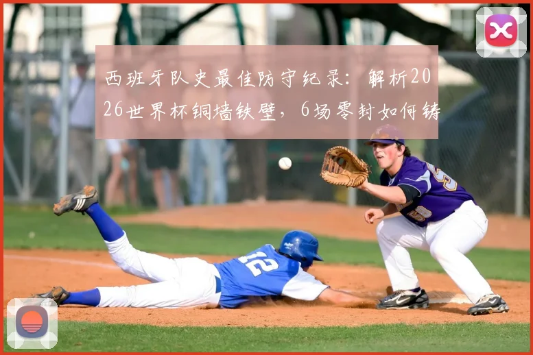 西班牙队史最佳防守纪录:解析2026世界杯铜墙铁壁,6场零封如何铸就奇迹