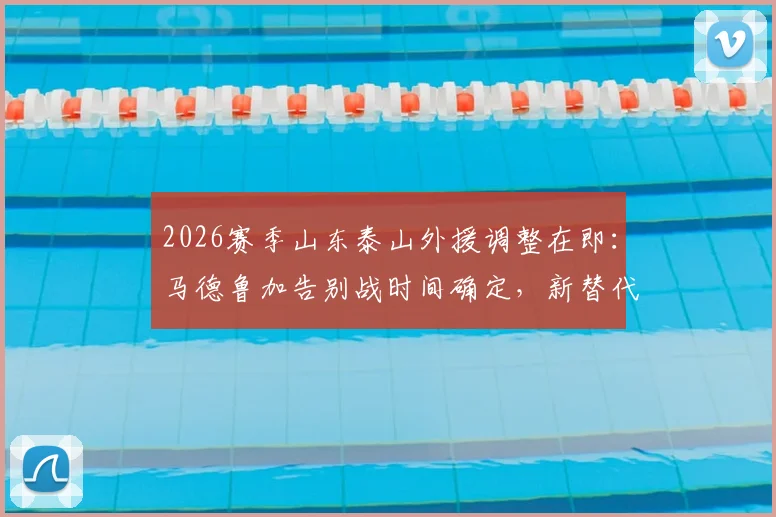 2026赛季山东泰山外援调整在即：马德鲁加告别战时间确定，新替代者已浮出水面