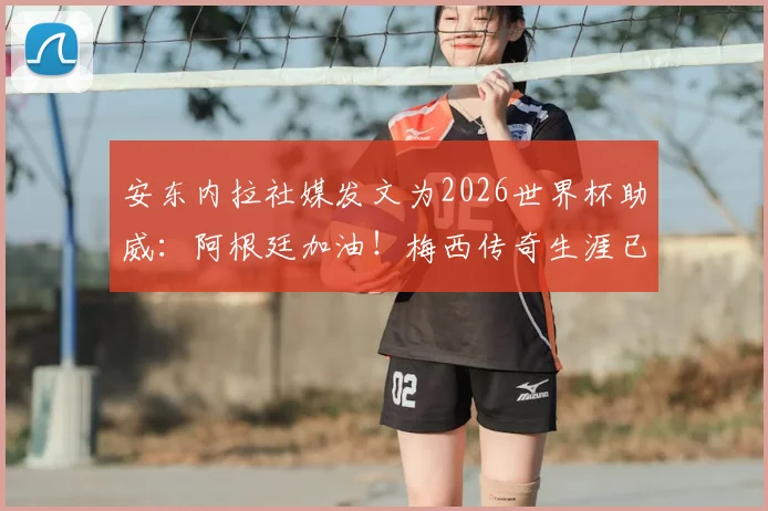 安东内拉社媒发文为2026世界杯助威:阿根廷加油!梅西传奇生涯已无需多言
