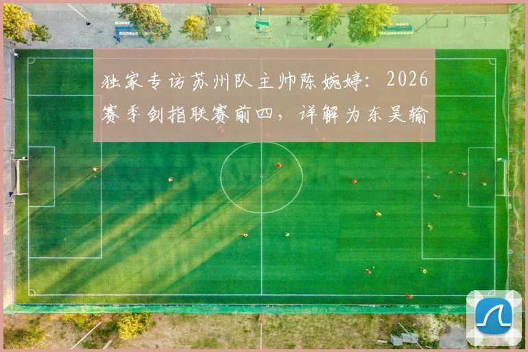 独家专访苏州队主帅陈婉婷：2026赛季剑指联赛前四，详解为东吴输送球员的青训规划与选材标准