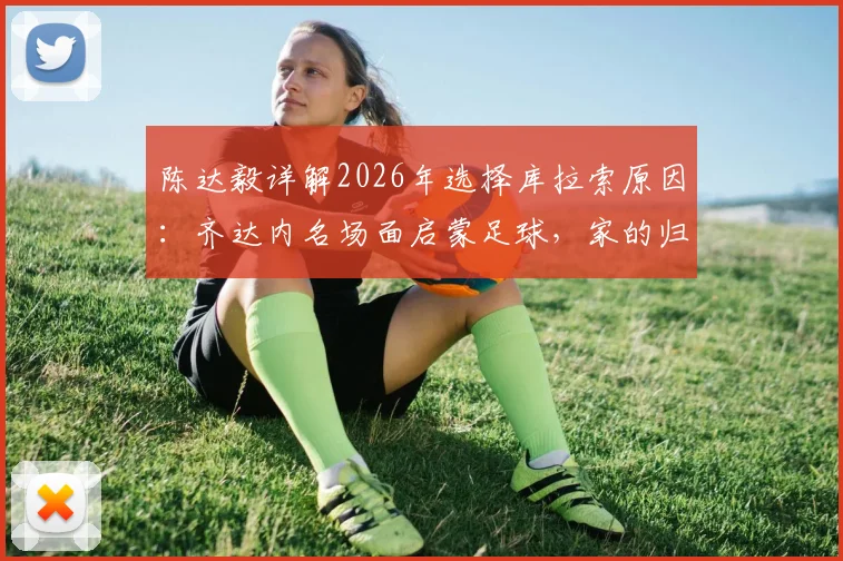 陈达毅详解2026年选择库拉索原因:齐达内名场面启蒙足球,家的归属感是关键