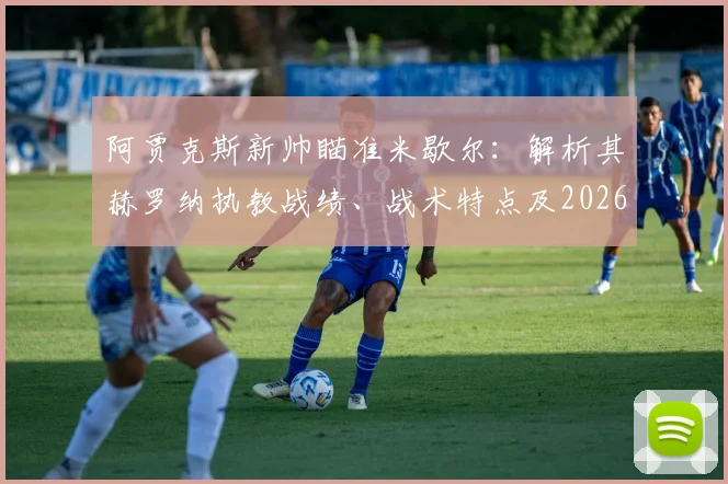 阿贾克斯新帅瞄准米歇尔:解析其赫罗纳执教战绩、战术特点及2026赛季入主挑战