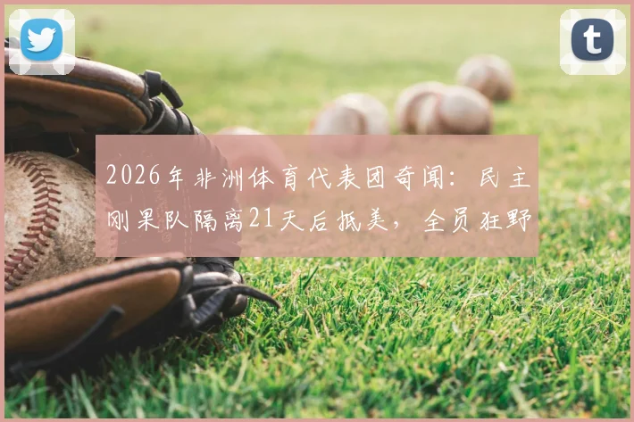 2026年非洲体育代表团奇闻:民主刚果队隔离21天后抵美,全员狂野豹纹服饰引热议
