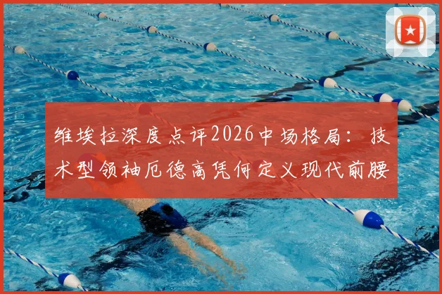 维埃拉深度点评2026中场格局：技术型领袖厄德高凭何定义现代前腰角色？持球与控制节奏能力全解析