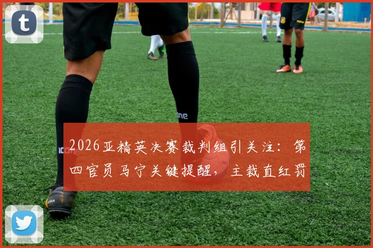 2026亚精英决赛裁判组引关注：第四官员马宁关键提醒，主裁直红罚下替补席球员事件解析