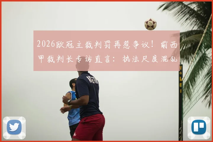 2026欧冠主裁判罚再惹争议！前西甲裁判长专访直言：执法尺度混乱，水准堪忧，附关键争议瞬间详解