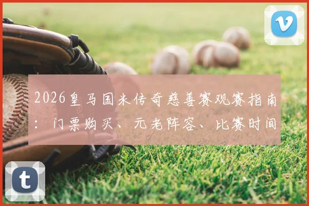 2026皇马国米传奇慈善赛观赛指南：门票购买、元老阵容、比赛时间及慈善目的全解析