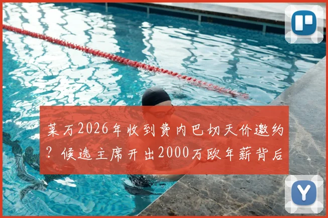 莱万2026年收到费内巴切天价邀约？候选主席开出2000万欧年薪背后详情解读