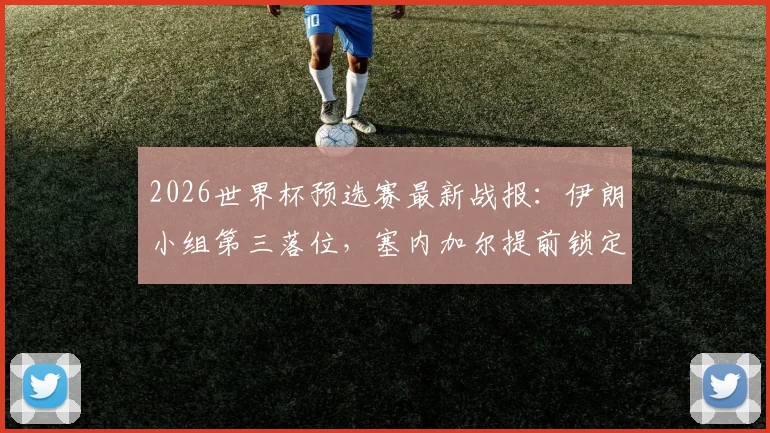 2026世界杯预选赛最新战报：伊朗小组第三落位，塞内加尔提前锁定出线席位，附非洲区晋级形势分析