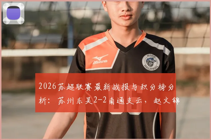 2026苏超联赛最新战报与积分榜分析:苏州东吴2-2南通支云,赵文锦、周玉铭关键进球全记录