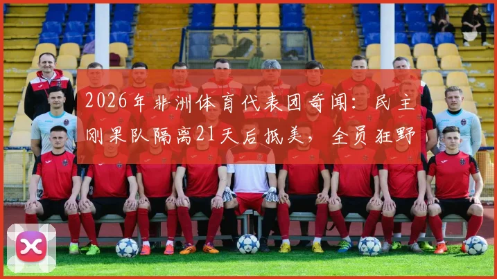 2026年非洲体育代表团奇闻：民主刚果队隔离21天后抵美，全员狂野豹纹服饰引热议