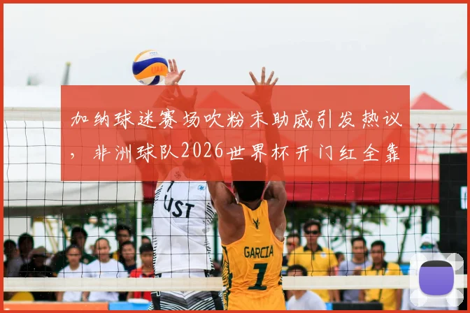加纳球迷赛场吹粉末助威引发热议,非洲球队2026世界杯开门红全靠它?
