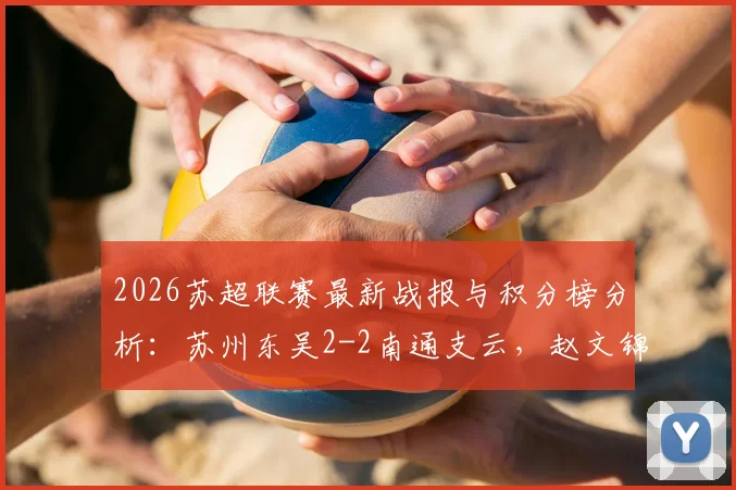 2026苏超联赛最新战报与积分榜分析：苏州东吴2-2南通支云，赵文锦、周玉铭关键进球全记录