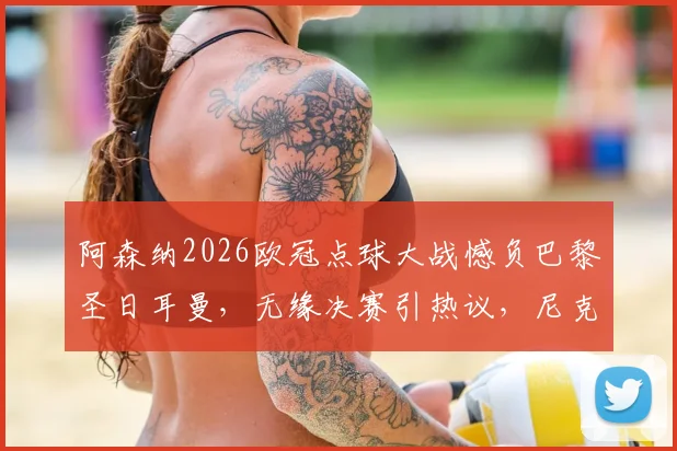 阿森纳2026欧冠点球大战憾负巴黎圣日耳曼，无缘决赛引热议，尼克斯球星哈特犀利点评赛事质量