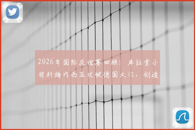 2026年国际友谊赛回顾:库拉索小将科梅内西亚攻破德国大门,创造队史首球零的突破时刻