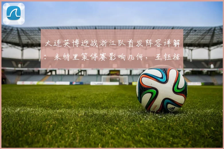 大连英博迎战浙江队首发阵容详解:米特里策停赛影响几何,王钰栋、毛伟杰先发能否扛起大旗?