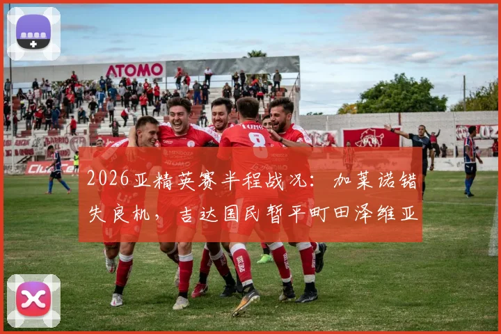 2026亚精英赛半程战况：加莱诺错失良机，吉达国民暂平町田泽维亚，双方后防表现如何？