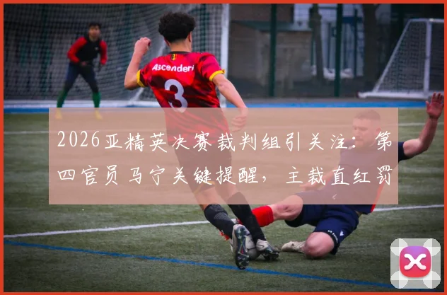 2026亚精英决赛裁判组引关注:第四官员马宁关键提醒,主裁直红罚下替补席球员事件解析