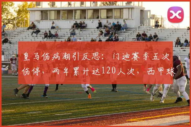 皇马伤病潮引反思:门迪赛季五次伤停,两年累计达120人次,西甲球员健康问题分析