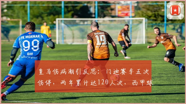 皇马伤病潮引反思：门迪赛季五次伤停，两年累计达120人次，西甲球员健康问题分析