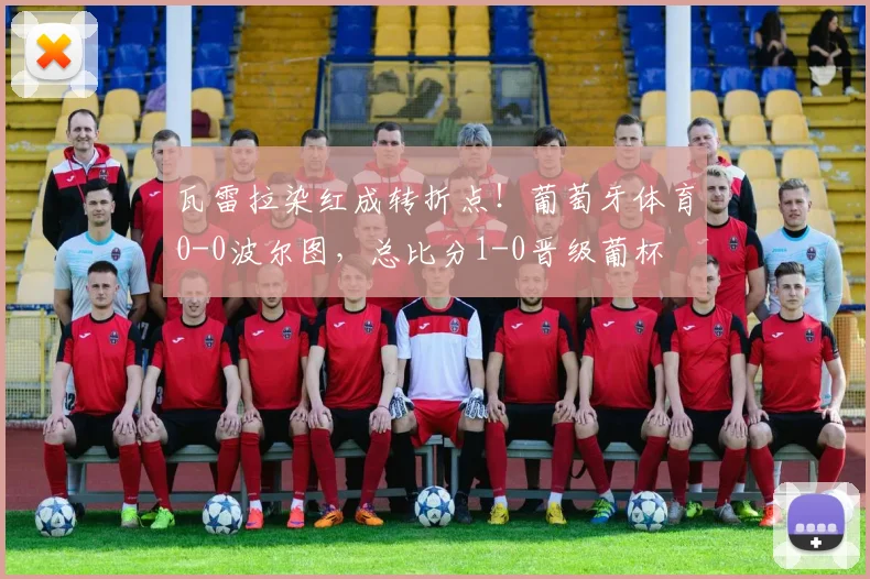 瓦雷拉染红成转折点!葡萄牙体育0-0波尔图,总比分1-0晋级葡杯