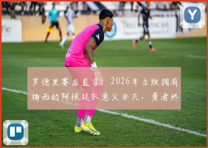 罗德里赛后直言：2026年击败拥有梅西的阿根廷队意义非凡，勇者终获天佑