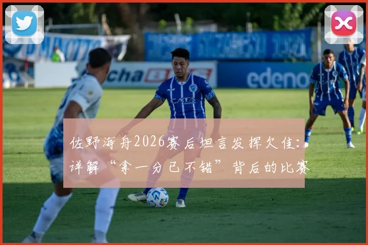 佐野海舟2026赛后坦言发挥欠佳:详解“拿一分已不错”背后的比赛心态与团队价值