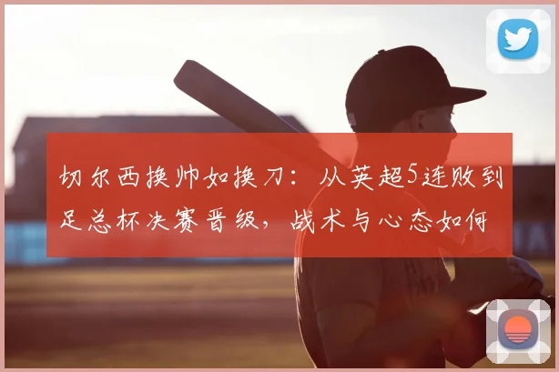 切尔西换帅如换刀：从英超5连败到足总杯决赛晋级，战术与心态如何转变？