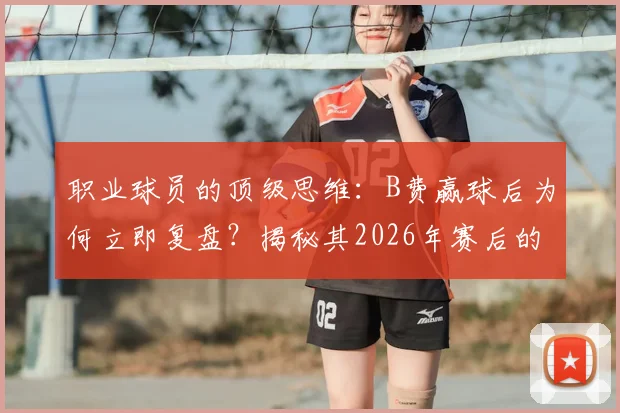 职业球员的顶级思维:B费赢球后为何立即复盘?揭秘其2026年赛后的自省与精进方法