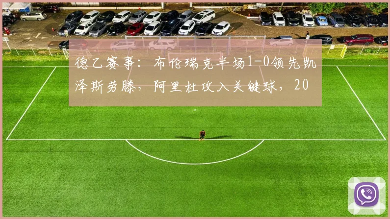 德乙赛事：布伦瑞克半场1-0领先凯泽斯劳滕，阿里杜攻入关键球，2026赛季冲甲形势分析
