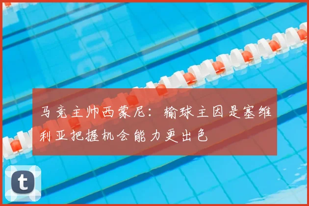 马竞主帅西蒙尼：输球主因是塞维利亚把握机会能力更出色