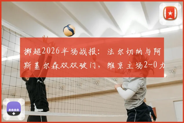 挪超2026半场战报:法尔切纳与阿斯基尔森双双破门,维京主场2-0力压罗森博格,赛事回顾与战术解读