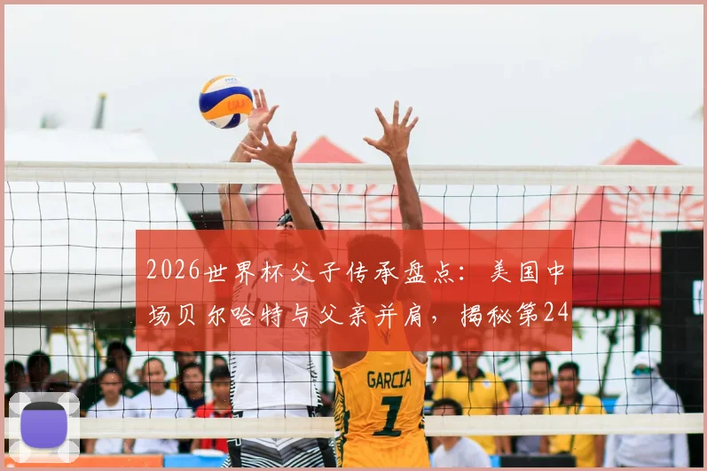 2026世界杯父子传承盘点：美国中场贝尔哈特与父亲并肩，揭秘第24对传奇组合背后故事