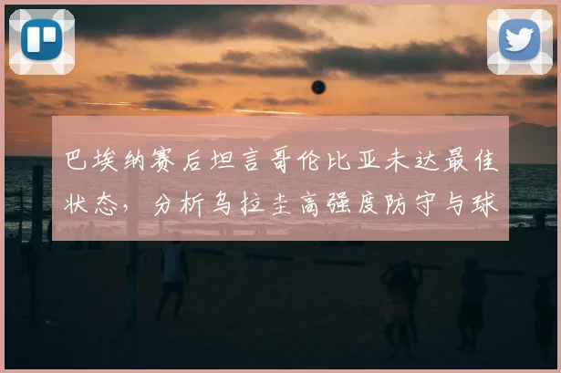 巴埃纳赛后坦言哥伦比亚未达最佳状态，分析乌拉圭高强度防守与球队2026前景