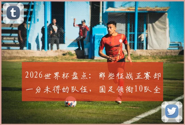 2026世界杯盘点:那些征战正赛却一分未得的队伍,国足领衔10队全名单